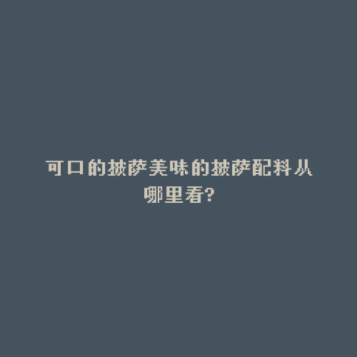 可口的披萨美味的披萨配料从哪里看?