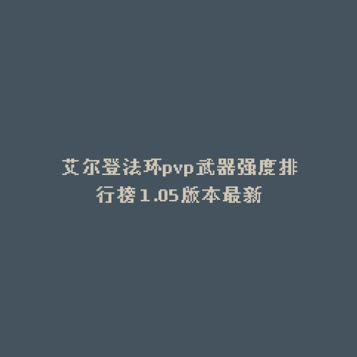 艾尔登法环pvp武器强度排行榜 1.05版本最新