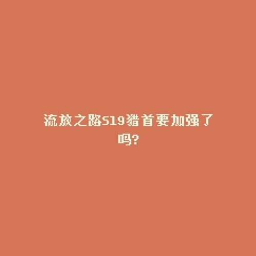 流放之路S19猎首要加强了吗?