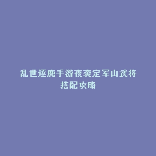 乱世逐鹿手游夜袭定军山武将搭配攻略