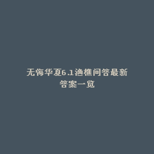 无悔华夏6.1渔樵问答最新答案一览