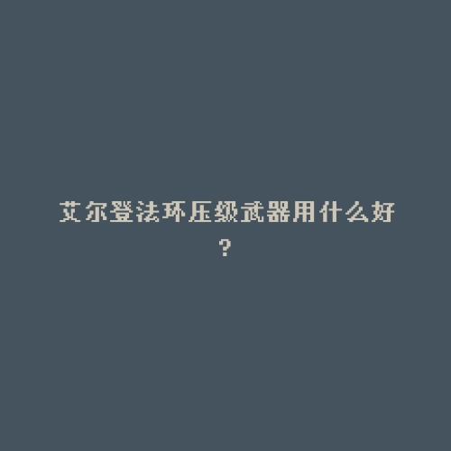 艾尔登法环压级武器用什么好?