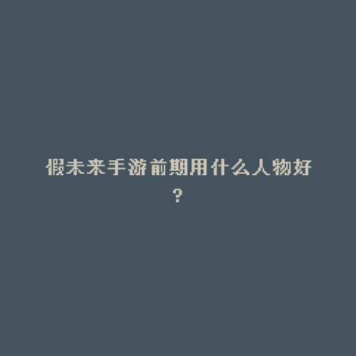 假未来手游前期用什么人物好?