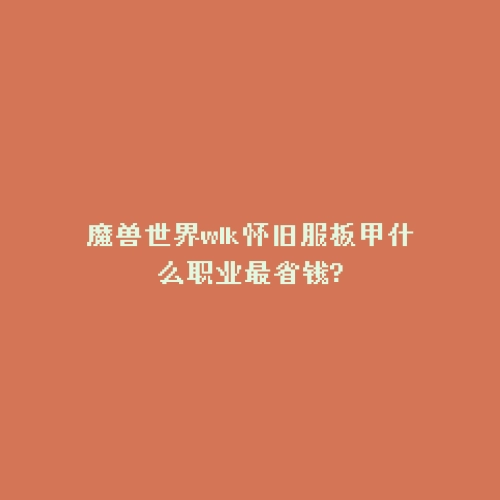 魔兽世界wlk怀旧服板甲什么职业最省钱?