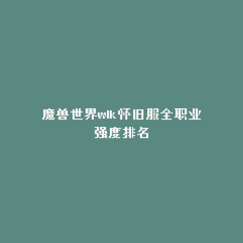 魔兽世界wlk怀旧服全职业强度排名