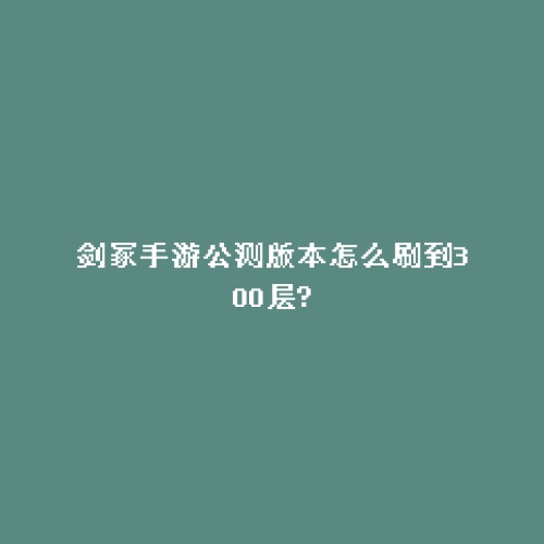 剑冢手游公测版本怎么刷到300层?