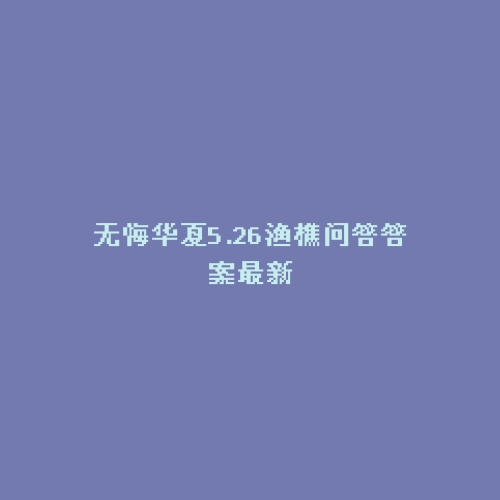 无悔华夏5.26渔樵问答答案最新