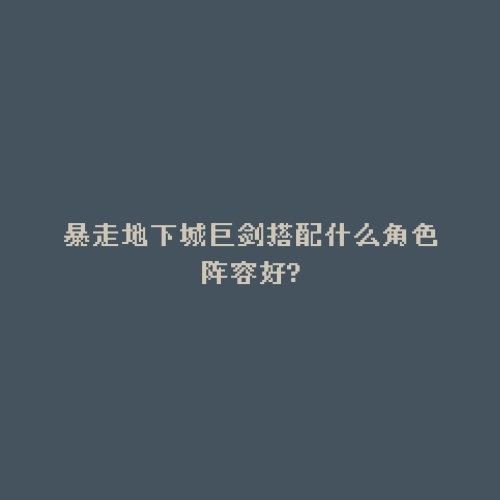 暴走地下城巨剑搭配什么角色阵容好?