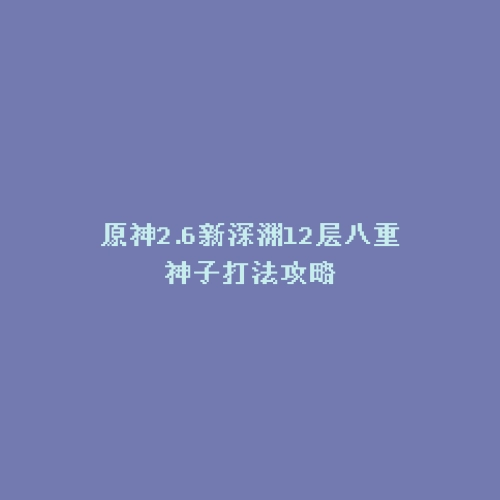 原神2.6新深渊12层八重神子打法攻略