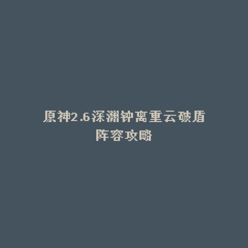 原神2.6深渊钟离重云破盾阵容攻略