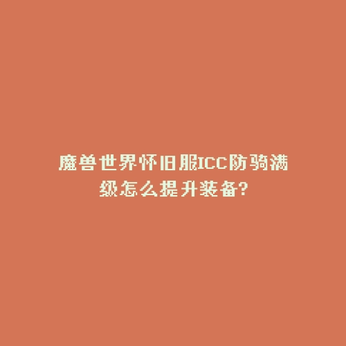 魔兽世界怀旧服ICC防骑满级怎么提升装备?