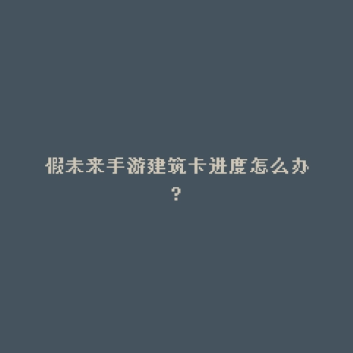 假未来手游建筑卡进度怎么办?