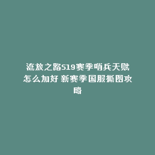流放之路S19赛季哨兵天赋怎么加好 新赛季国服撕图攻略