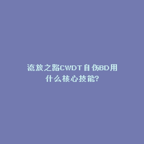 流放之路CWDT自伤BD用什么核心技能?