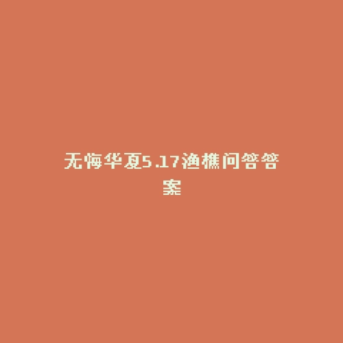 无悔华夏5.17渔樵问答答案
