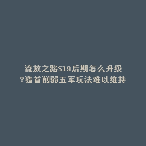 流放之路S19后期怎么升级?猎首削弱五军玩法难以维持