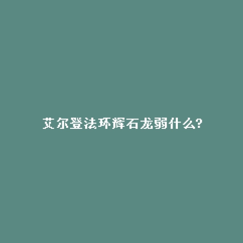 艾尔登法环辉石龙弱什么?