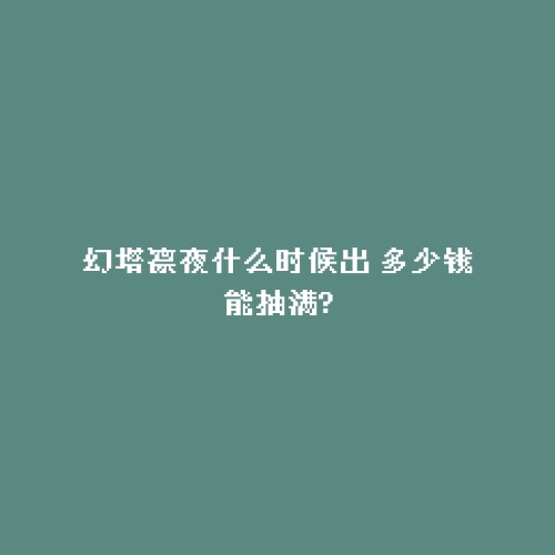 幻塔凛夜什么时候出 多少钱能抽满?