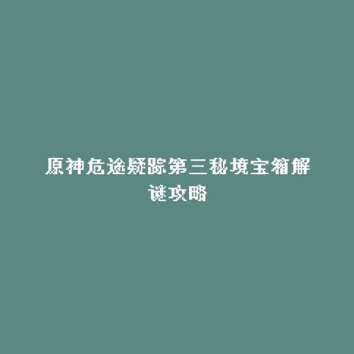 原神危途疑踪第三秘境宝箱解谜攻略