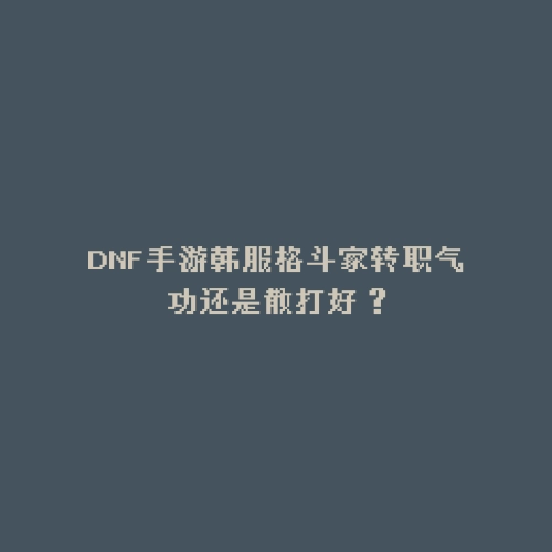 DNF手游韩服格斗家转职气功还是散打好？