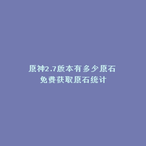 原神2.7版本有多少原石 免费获取原石统计
