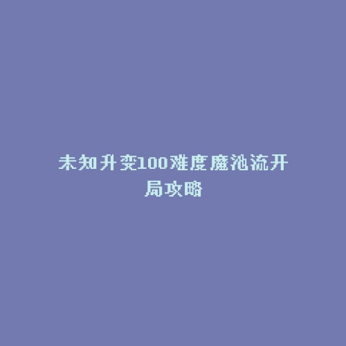 未知升变100难度魔池流开局攻略