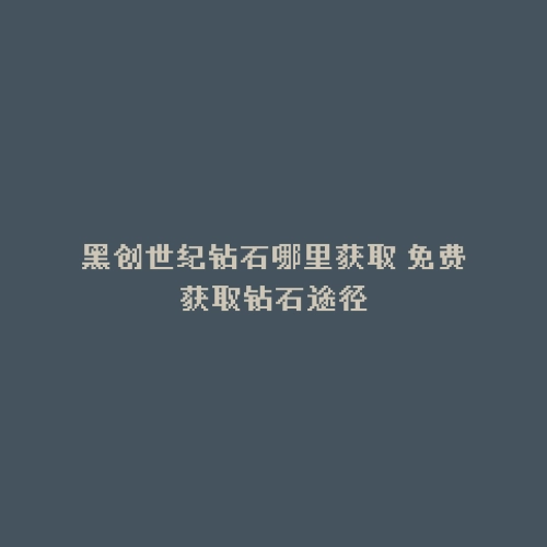 黑创世纪钻石哪里获取 免费获取钻石途径