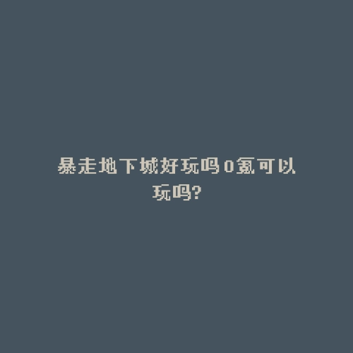 暴走地下城好玩吗 0氪可以玩吗?