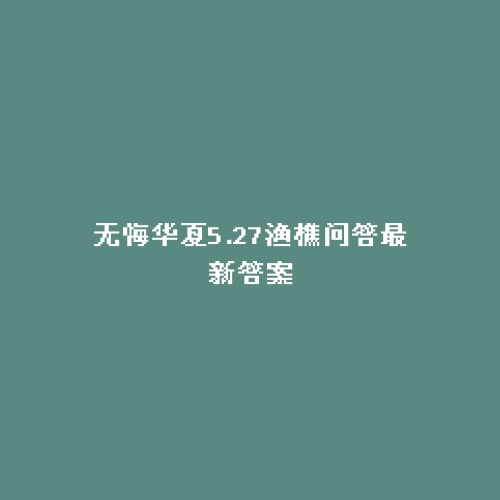 无悔华夏5.27渔樵问答最新答案