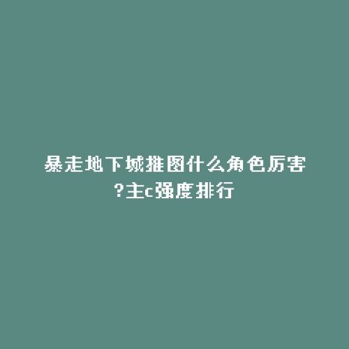 暴走地下城推图什么角色厉害?主c强度排行