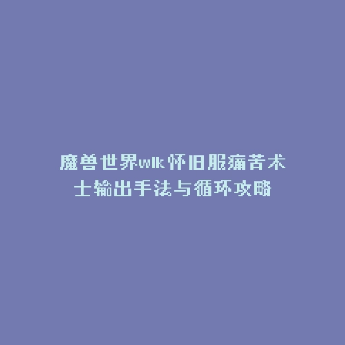 魔兽世界wlk怀旧服痛苦术士输出手法与循环攻略