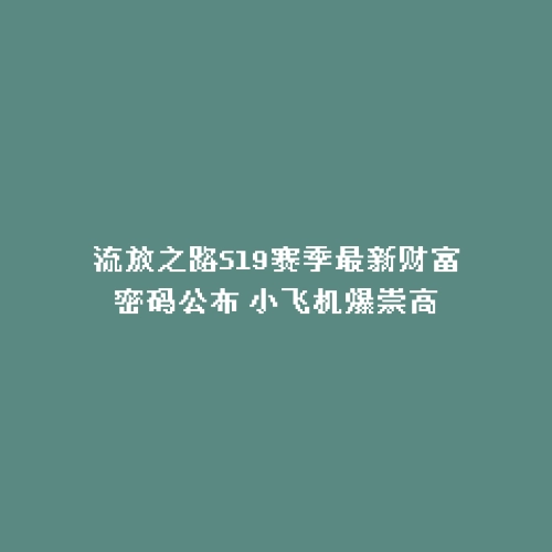 流放之路S19赛季最新财富密码公布 小飞机爆崇高