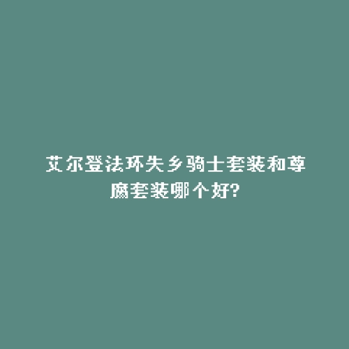 艾尔登法环失乡骑士套装和尊腐套装哪个好?