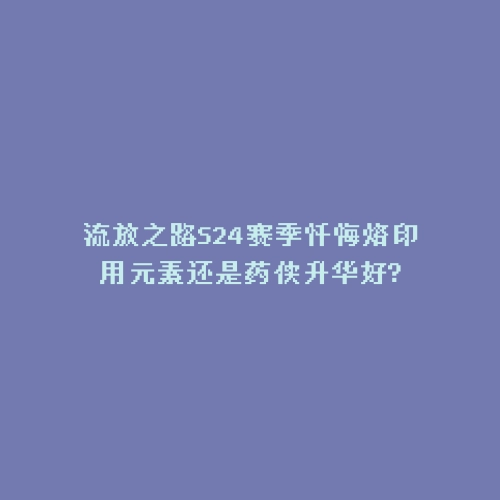 流放之路S24赛季忏悔烙印用元素还是药侠升华好?