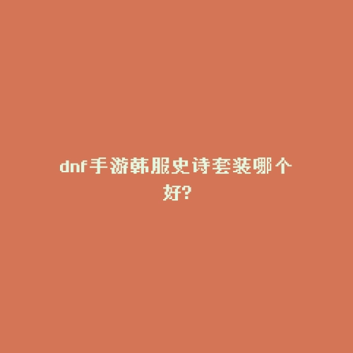 dnf手游韩服史诗套装哪个好?