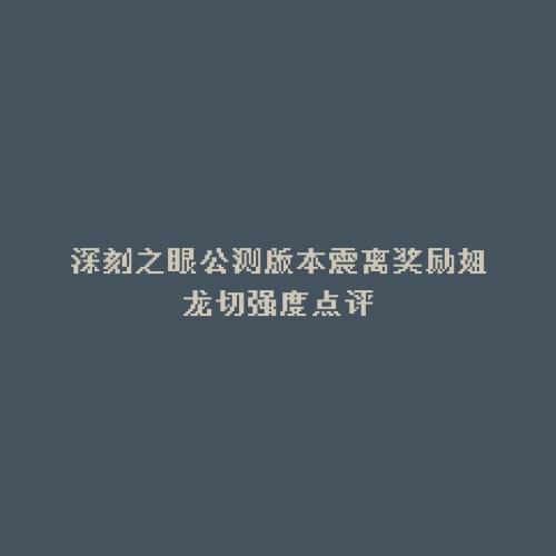 深刻之眼公测版本震离奖励姐龙切强度点评