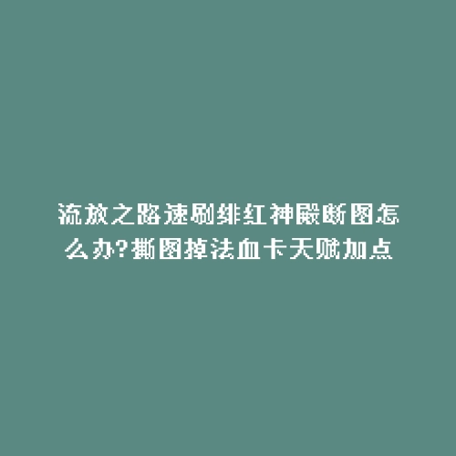 流放之路速刷绯红神殿断图怎么办?撕图掉法血卡天赋加点