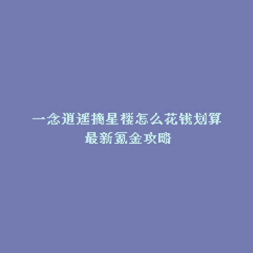 一念逍遥摘星楼怎么花钱划算 最新氪金攻略