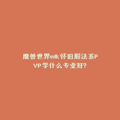 魔兽世界wlk怀旧服法系PVP学什么专业好?