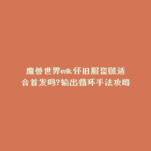 魔兽世界wlk怀旧服盗贼适合首发吗?输出循环手法攻略
