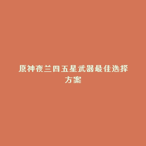 原神夜兰四五星武器最佳选择方案