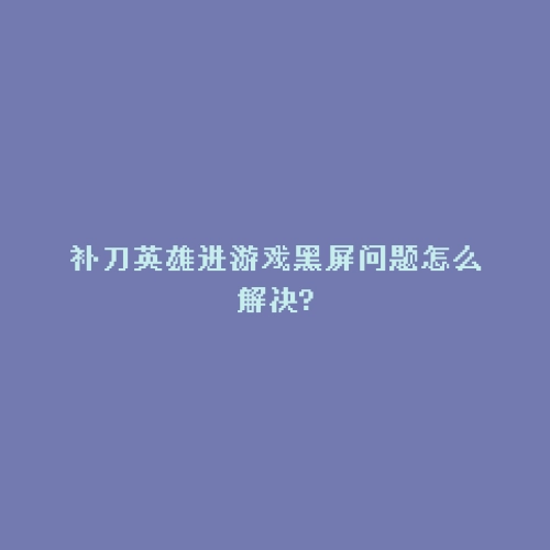 补刀英雄进游戏黑屏问题怎么解决?