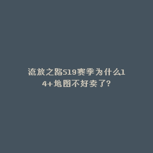 流放之路S19赛季为什么14+地图不好卖了?