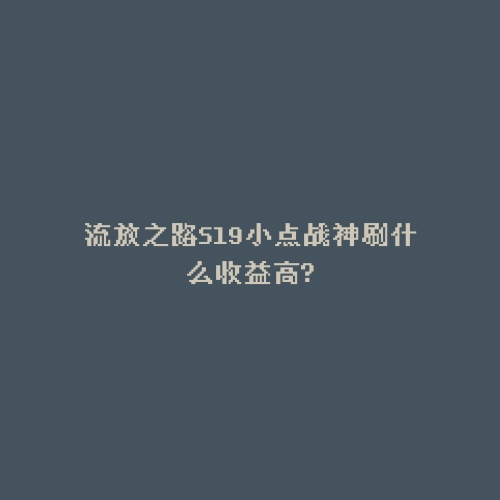 流放之路S19小点战神刷什么收益高?