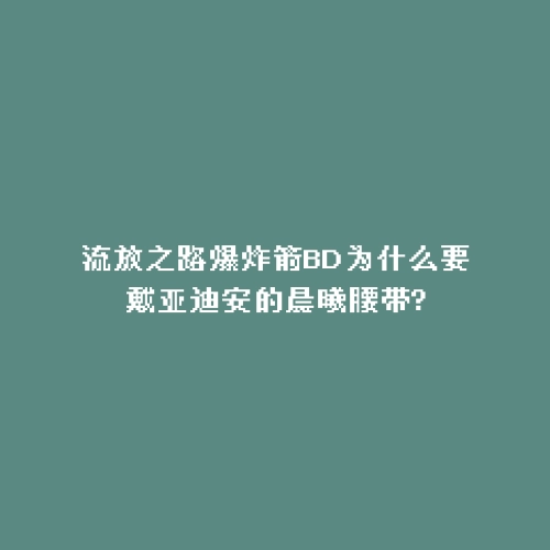 流放之路爆炸箭BD为什么要戴亚迪安的晨曦腰带?