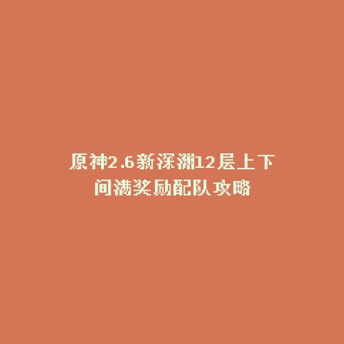 原神2.6新深渊12层上下间满奖励配队攻略