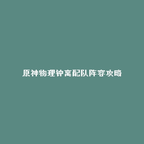 原神物理钟离配队阵容攻略