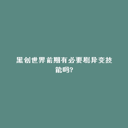 黑创世界前期有必要刷异变技能吗?