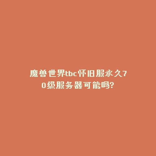 魔兽世界tbc怀旧服永久70级服务器可能吗?