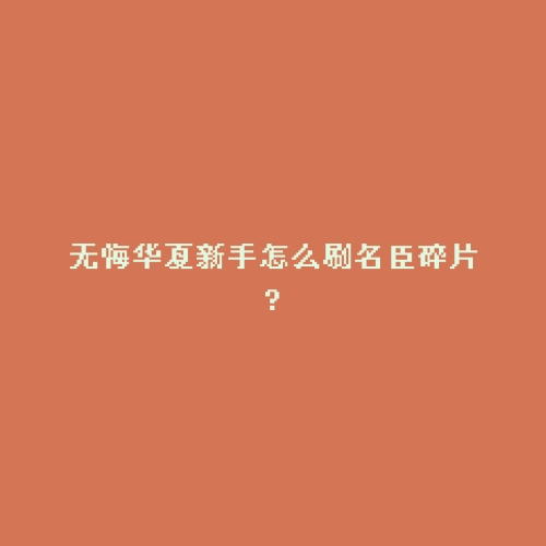 无悔华夏新手怎么刷名臣碎片?
